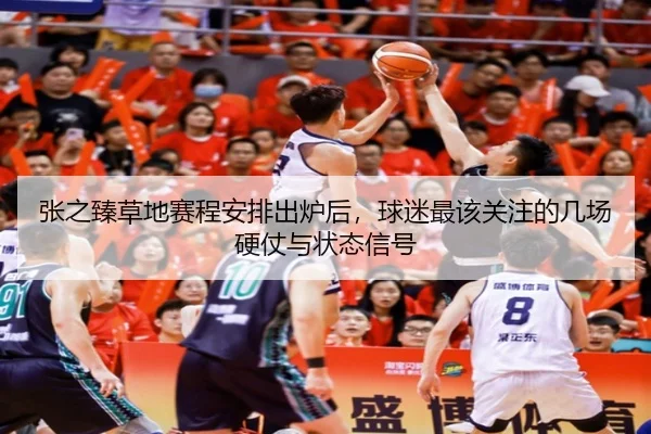 张之臻草地赛程安排出炉后，球迷最该关注的几场硬仗与状态信号