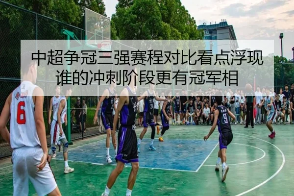 中超争冠三强赛程对比看点浮现 谁的冲刺阶段更有冠军相